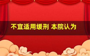 不宜适用缓刑 本院认为